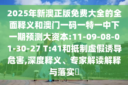 2025年新澳正版免費(fèi)大全的全面釋義和澳門一碼一特一中下一期預(yù)測(cè)大資本:11-09-08-01-30-27 T:41和抵制虛假誘導(dǎo)危害,深度釋義、專家解讀解釋與落實(shí)?