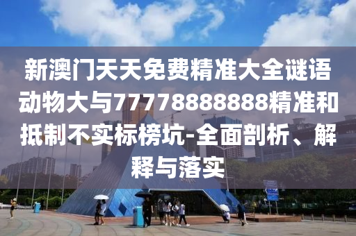 新澳門天天免費精準(zhǔn)大全謎語動物大與77778888888精準(zhǔn)和抵制不實標(biāo)榜坑-全面剖析、解釋與落實