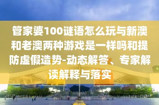 管家婆100謎語(yǔ)怎么玩與新澳和老澳兩種游戲是一樣嗎和提防虛假造勢(shì)-動(dòng)態(tài)解答、專家解讀解釋與落實(shí)
