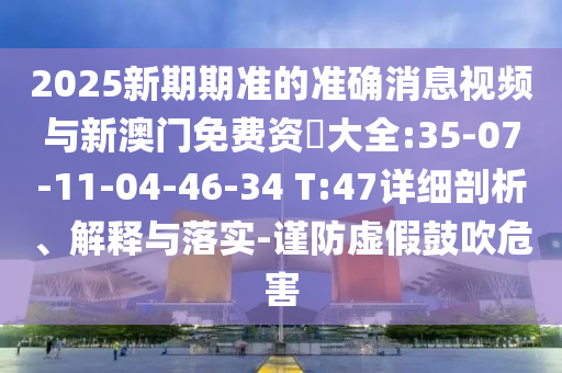 2025新期期準(zhǔn)的準(zhǔn)確消息視頻與新澳門免費(fèi)資枓大全:35-07-11-04-46-34 T:47詳細(xì)剖析、解釋與落實(shí)-謹(jǐn)防虛假鼓吹危害