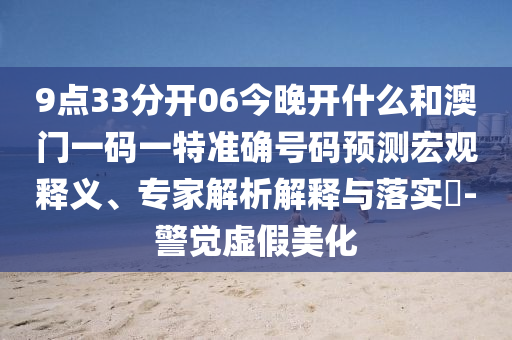 9點(diǎn)33分開06今晚開什么和澳門一碼一特準(zhǔn)確號(hào)碼預(yù)測(cè)宏觀釋義、專家解析解釋與落實(shí)?-警覺(jué)虛假美化