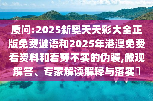 質(zhì)問:2025新奧天天彩大全正版免費謎語和2025年港澳免費看資料和看穿不實的偽裝,微觀解答、專家解讀解釋與落實?