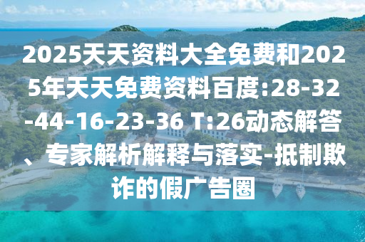 2025天天資料大全免費(fèi)和2025年天天免費(fèi)資料百度:28-32-44-16-23-36 T:26動(dòng)態(tài)解答、專家解析解釋與落實(shí)-抵制欺詐的假廣告圈