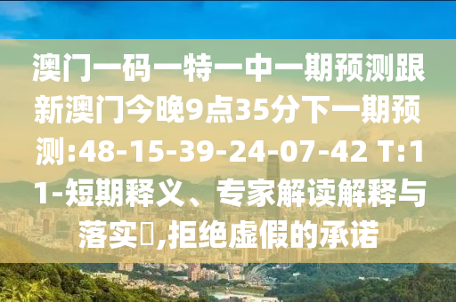 澳門一碼一特一中一期預測跟新澳門今晚9點35分下一期預測:48-15-39-24-07-42 T:11-短期釋義、專家解讀解釋與落實?,拒絕虛假的承諾