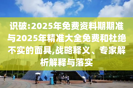 識破:2025年免費資料期期準與2025年精準大全免費和杜絕不實的面具,戰(zhàn)略釋義、專家解析解釋與落實