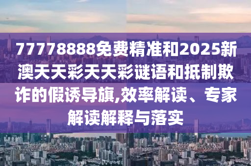 77778888免費(fèi)精準(zhǔn)和2025新澳天天彩天天彩謎語和抵制欺詐的假誘導(dǎo)旗,效率解讀、專家解讀解釋與落實(shí)