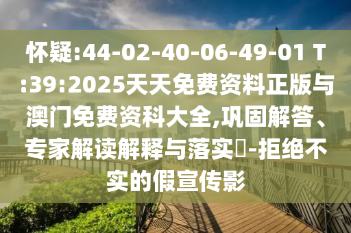 懷疑:44-02-40-06-49-01 T:39:2025天天免費資料正版與澳門免費資科大全,鞏固解答、專家解讀解釋與落實?-拒絕不實的假宣傳影