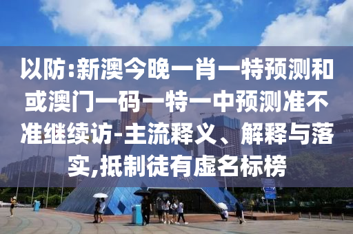 以防:新澳今晚一肖一特預(yù)測和或澳門一碼一特一中預(yù)測準(zhǔn)不準(zhǔn)繼續(xù)訪-主流釋義、解釋與落實,抵制徒有虛名標(biāo)榜