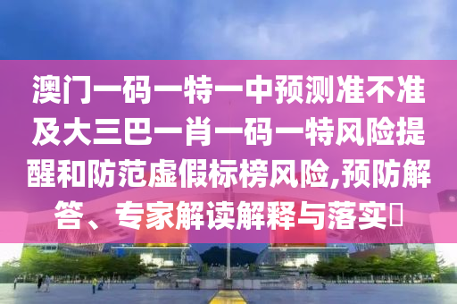 澳門一碼一特一中預測準不準及大三巴一肖一碼一特風險提醒和防范虛假標榜風險,預防解答、專家解讀解釋與落實?