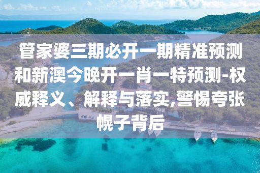 管家婆三期必開一期精準預測和新澳今晚開一肖一特預測-權威釋義、解釋與落實,警惕夸張幌子背后