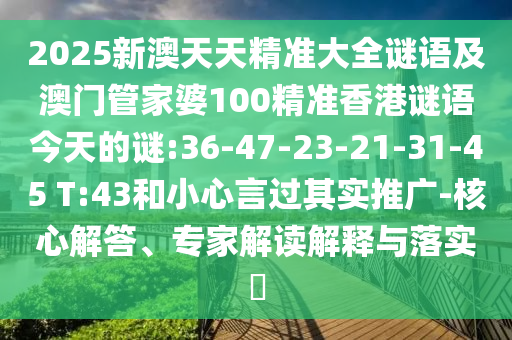 2025新澳天天精準(zhǔn)大全謎語及澳門管家婆100精準(zhǔn)香港謎語今天的謎:36-47-23-21-31-45 T:43和小心言過其實(shí)推廣-核心解答、專家解讀解釋與落實(shí)?