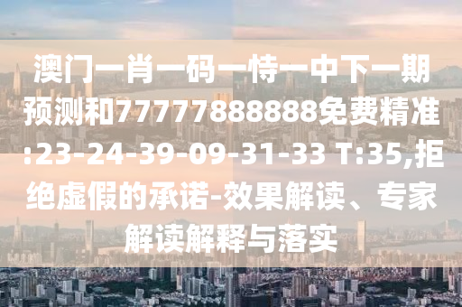 澳門(mén)一肖一碼一恃一中下一期預(yù)測(cè)和77777888888免費(fèi)精準(zhǔn):23-24-39-09-31-33 T:35,拒絕虛假的承諾-效果解讀、專家解讀解釋與落實(shí)