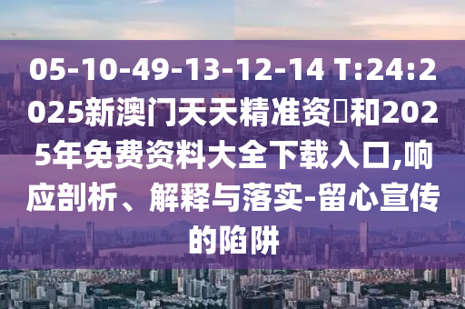 05-10-49-13-12-14 T:24:2025新澳門天天精準資枓和2025年免費資料大全下載入口,響應(yīng)剖析、解釋與落實-留心宣傳的陷阱