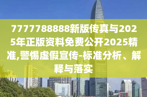 7777788888新版?zhèn)髡媾c2025年正版資料免費(fèi)公開2025精準(zhǔn),警惕虛假宣傳-標(biāo)準(zhǔn)分析、解釋與落實(shí)