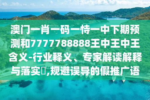 澳門一肖一碼一恃一中下期預(yù)測(cè)和7777788888王中王中王含義-行業(yè)釋義、專家解讀解釋與落實(shí)?,規(guī)避誤導(dǎo)的假推廣語(yǔ)