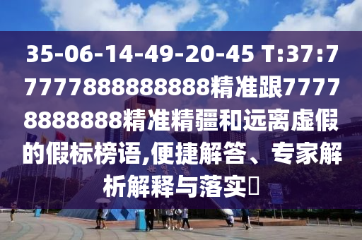 35-06-14-49-20-45 T:37:77777888888888精準(zhǔn)跟77778888888精準(zhǔn)精疆和遠離虛假的假標(biāo)榜語,便捷解答、專家解析解釋與落實?