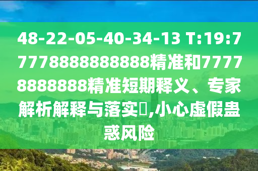 48-22-05-40-34-13 T:19:77778888888888精準(zhǔn)和77778888888精準(zhǔn)短期釋義、專家解析解釋與落實?,小心虛假蠱惑風(fēng)險
