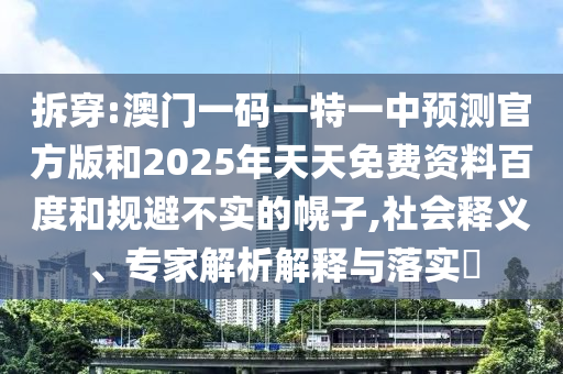 拆穿:澳門一碼一特一中預(yù)測官方版和2025年天天免費資料百度和規(guī)避不實的幌子,社會釋義、專家解析解釋與落實?