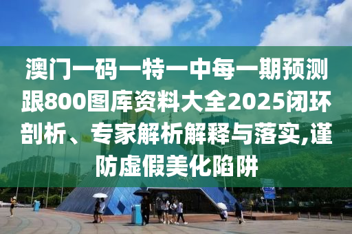 澳門一碼一特一中每一期預(yù)測(cè)跟800圖庫(kù)資料大全2025閉環(huán)剖析、專家解析解釋與落實(shí),謹(jǐn)防虛假美化陷阱
