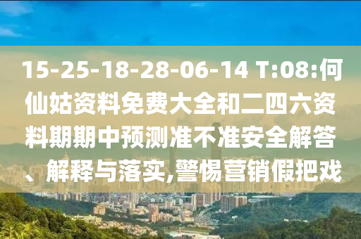 15-25-18-28-06-14 T:08:何仙姑資料免費大全和二四六資料期期中預測準不準安全解答、解釋與落實,警惕營銷假把戲