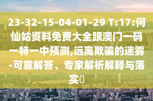 23-32-15-04-01-29 T:17:何仙姑資料免費(fèi)大全跟澳門一碼一特一中預(yù)測,遠(yuǎn)離欺騙的迷霧-可靠解答、專家解析解釋與落實(shí)?