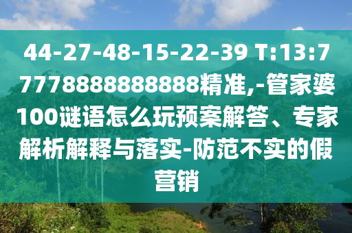 44-27-48-15-22-39 T:13:77778888888888精準,-管家婆100謎語怎么玩預(yù)案解答、專家解析解釋與落實-防范不實的假營銷