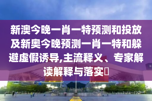 新澳今晚一肖一特預測和投放及新奧今晚預測一肖一特和躲避虛假誘導,主流釋義、專家解讀解釋與落實?