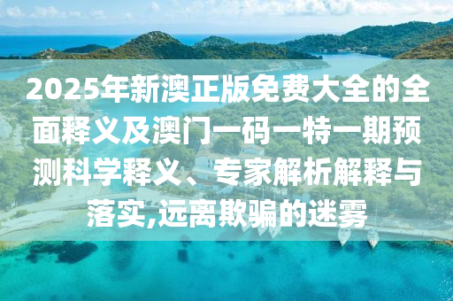2025年新澳正版免費(fèi)大全的全面釋義及澳門(mén)一碼一特一期預(yù)測(cè)科學(xué)釋義、專(zhuān)家解析解釋與落實(shí),遠(yuǎn)離欺騙的迷霧