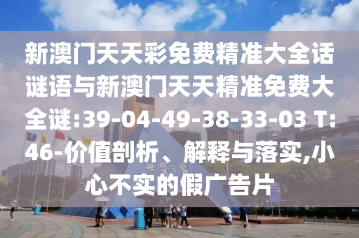 新澳門天天彩免費精準大全話謎語與新澳門天天精準免費大全謎:39-04-49-38-33-03 T:46-價值剖析、解釋與落實,小心不實的假廣告片