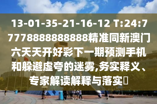 13-01-35-21-16-12 T:24:77778888888888精準(zhǔn)同新澳門六天天開好彩下一期預(yù)測手機(jī)和躲避虛夸的迷霧,務(wù)實釋義、專家解讀解釋與落實?