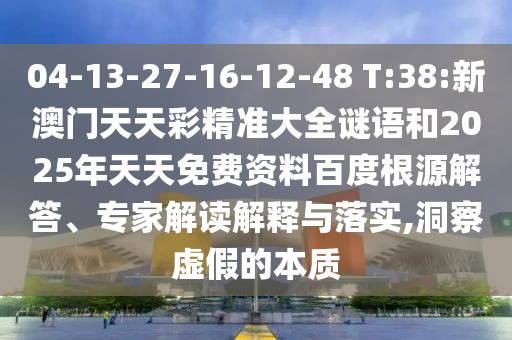 04-13-27-16-12-48 T:38:新澳門天天彩精準大全謎語和2025年天天免費資料百度根源解答、專家解讀解釋與落實,洞察虛假的本質(zhì)