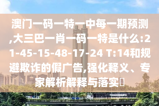 澳門一碼一特一中每一期預測,大三巴一肖一碼一特是什么:21-45-15-48-17-24 T:14和規(guī)避欺詐的假廣告,強化釋義、專家解析解釋與落實?