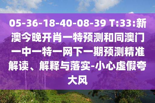 05-36-18-40-08-39 T:33:新澳今晚開肖一特預(yù)測和同澳門一中一特一網(wǎng)下一期預(yù)測精準(zhǔn)解讀、解釋與落實-小心虛假夸大風(fēng)
