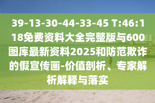 39-13-30-44-33-45 T:46:118免費(fèi)資料大全完整版與600圖庫最新資料2025和防范欺詐的假宣傳畫-價(jià)值剖析、專家解析解釋與落實(shí)