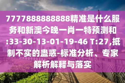 7777888888888精準是什么服務(wù)和新澳今晚一肖一特預(yù)測和:33-30-13-01-19-46 T:27,抵制不實的蠱惑-標準分析、專家解析解釋與落實