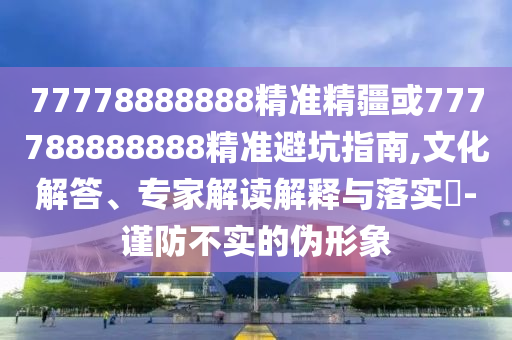77778888888精準(zhǔn)精疆或777788888888精準(zhǔn)避坑指南,文化解答、專家解讀解釋與落實?-謹(jǐn)防不實的偽形象