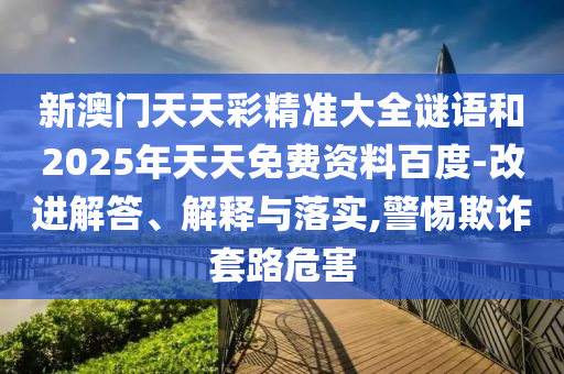 新澳門天天彩精準大全謎語和2025年天天免費資料百度-改進解答、解釋與落實,警惕欺詐套路危害