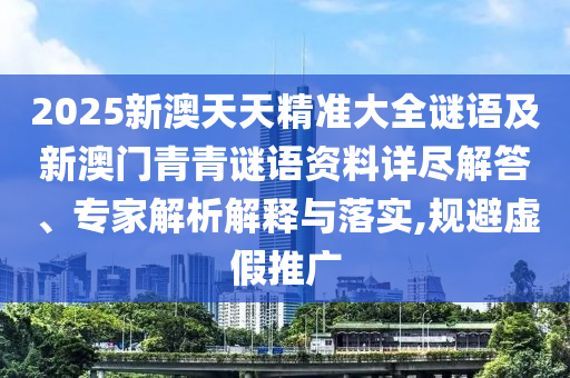 2025新澳天天精準(zhǔn)大全謎語及新澳門青青謎語資料詳盡解答、專家解析解釋與落實(shí),規(guī)避虛假推廣