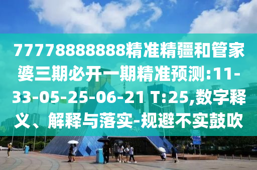 77778888888精準(zhǔn)精疆和管家婆三期必開一期精準(zhǔn)預(yù)測:11-33-05-25-06-21 T:25,數(shù)字釋義、解釋與落實(shí)-規(guī)避不實(shí)鼓吹