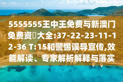 5555555王中王免費(fèi)與新澳門免費(fèi)資枓大全:37-22-23-11-12-36 T:15和警惕誤導(dǎo)宣傳,效能解讀、專家解析解釋與落實(shí)