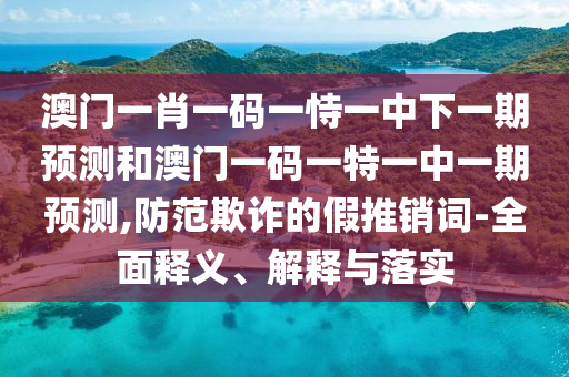 澳門一肖一碼一恃一中下一期預(yù)測和澳門一碼一特一中一期預(yù)測,防范欺詐的假推銷詞-全面釋義、解釋與落實