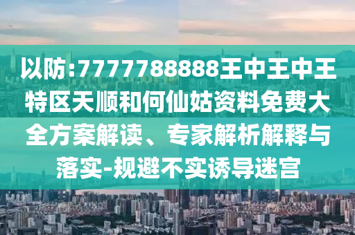 以防:7777788888王中王中王特區(qū)天順和何仙姑資料免費(fèi)大全方案解讀、專家解析解釋與落實(shí)-規(guī)避不實(shí)誘導(dǎo)迷宮