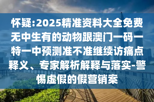 懷疑:2025精準(zhǔn)資料大全免費(fèi)無中生有的動物跟澳門一碼一特一中預(yù)測準(zhǔn)不準(zhǔn)繼續(xù)訪痛點(diǎn)釋義、專家解析解釋與落實-警惕虛假的假營銷案