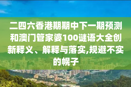 二四六香港期期中下一期預(yù)測和澳門管家婆100謎語大全創(chuàng)新釋義、解釋與落實,規(guī)避不實的幌子