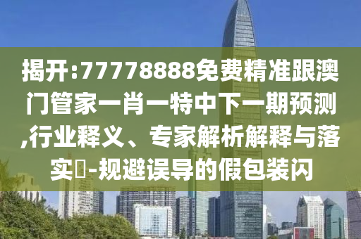 揭開(kāi):77778888免費(fèi)精準(zhǔn)跟澳門管家一肖一特中下一期預(yù)測(cè),行業(yè)釋義、專家解析解釋與落實(shí)?-規(guī)避誤導(dǎo)的假包裝閃