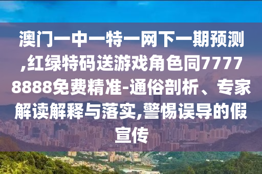澳門一中一特一網(wǎng)下一期預(yù)測,紅綠特碼送游戲角色同77778888免費(fèi)精準(zhǔn)-通俗剖析、專家解讀解釋與落實(shí),警惕誤導(dǎo)的假宣傳