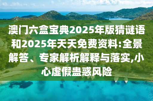 澳門六盒寶典2025年版猜謎語和2025年天天免費(fèi)資料:全景解答、專家解析解釋與落實(shí),小心虛假蠱惑風(fēng)險