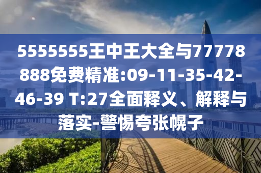 5555555王中王大全與77778888免費(fèi)精準(zhǔn):09-11-35-42-46-39 T:27全面釋義、解釋與落實(shí)-警惕夸張幌子