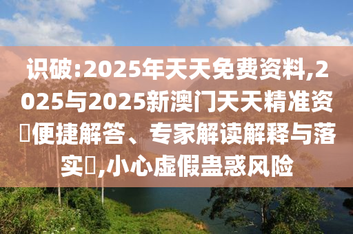 識破:2025年天天免費資料,2025與2025新澳門天天精準資枓便捷解答、專家解讀解釋與落實?,小心虛假蠱惑風(fēng)險