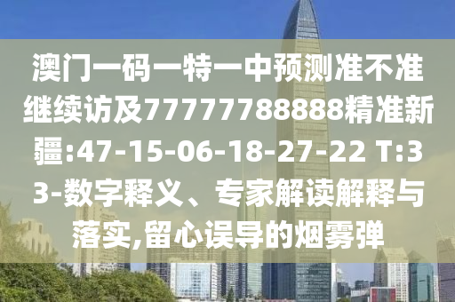 澳門一碼一特一中預(yù)測(cè)準(zhǔn)不準(zhǔn)繼續(xù)訪及77777788888精準(zhǔn)新疆:47-15-06-18-27-22 T:33-數(shù)字釋義、專家解讀解釋與落實(shí),留心誤導(dǎo)的煙霧彈